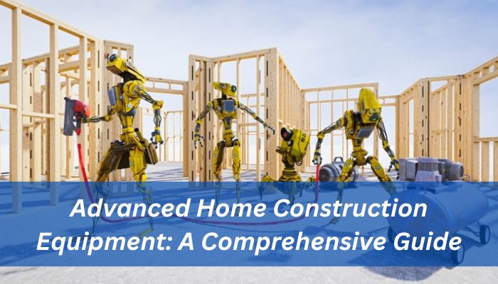 Advanced Home Construction Equipment: A Comprehensive Guide